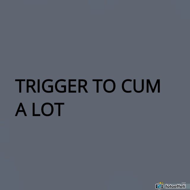 TRIGGER TO CUM A LOT 