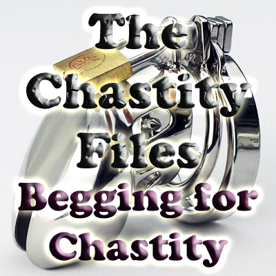 The chastity Files-begging for Chastity