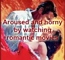 Aroused and horny by watching Romantic Movies
