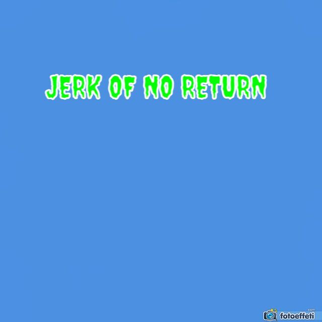 JERK OF NO RETURN 