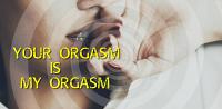 Your orgasm is MY orgasm