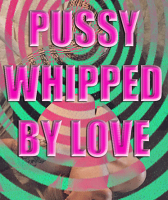 Pussy Whipped by LOVE Pussy Whipped by LOVE