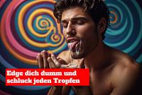 Edge dich dumm und schluck jeden Tropfen