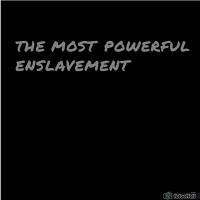 THE MOST POWERFUL ENSLAVEMENT THE MOST POWERFUL ENSLAVEMENT