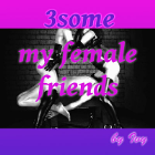 3some - My female Friends