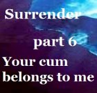 Surrender Part 6 - All your cum belongs to me Surrender Part 6 - All your cum belongs to me